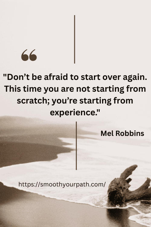Don’t be afraid to start over again. This time you are not starting from scratch; you’re starting from experience. (1) Don’t be afraid to start over again. This time you are not starting from scratch; you’re starting from experience. (1)
